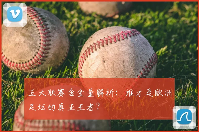 五大联赛含金量解析：谁才是欧洲足坛的真正王者？