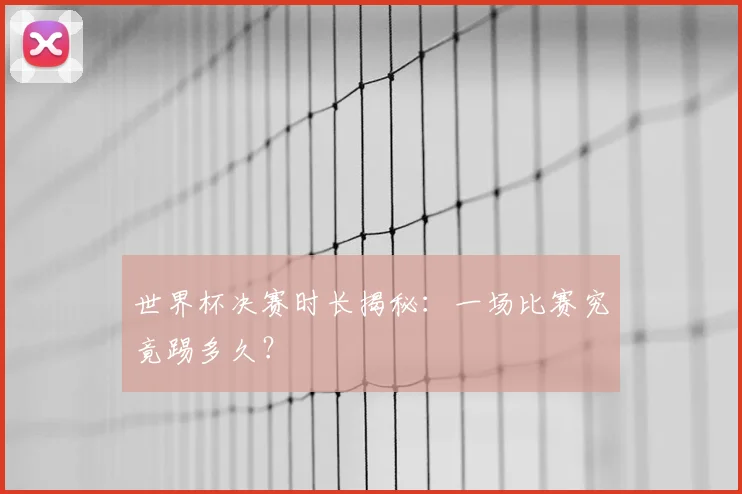 世界杯决赛时长揭秘：一场比赛究竟踢多久？