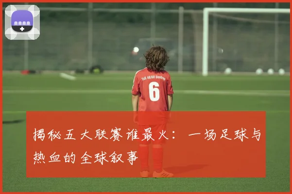 揭秘五大联赛谁最火：一场足球与热血的全球叙事