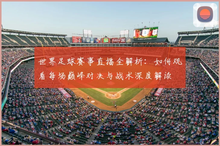 世界足球赛事直播全解析：如何观看每场巅峰对决与战术深度解读