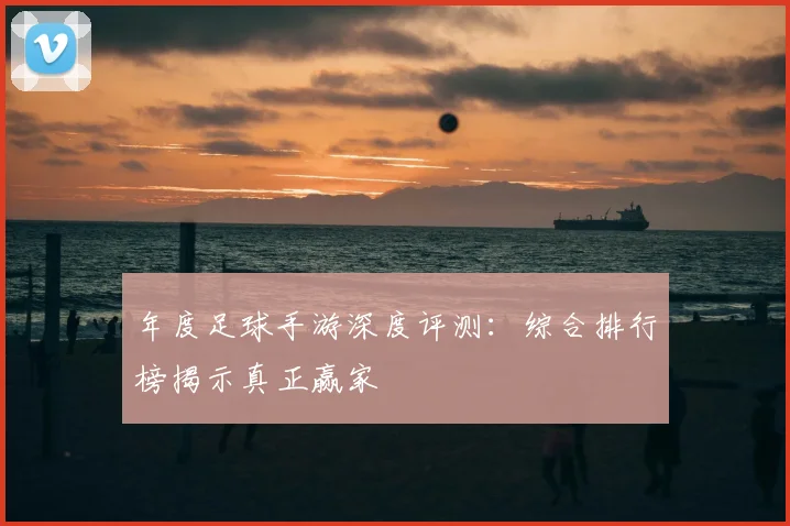 年度足球手游深度评测:综合排行榜揭示真正赢家