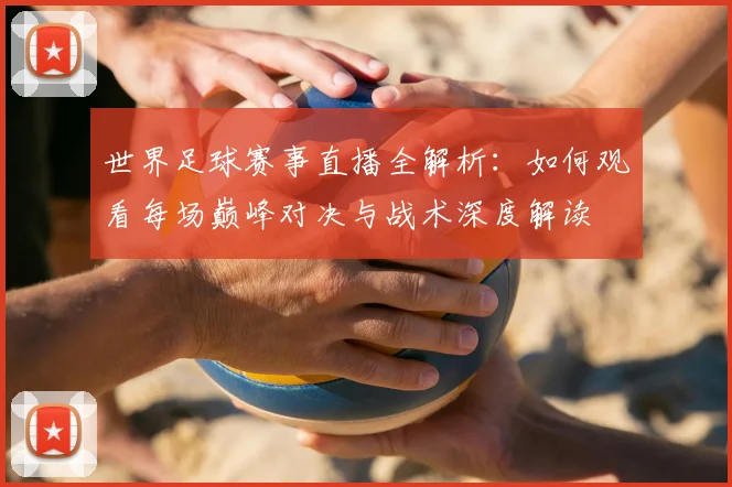 世界足球赛事直播全解析:如何观看每场巅峰对决与战术深度解读