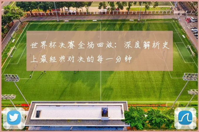 世界杯决赛全场回放：深度解析史上最经典对决的每一分钟