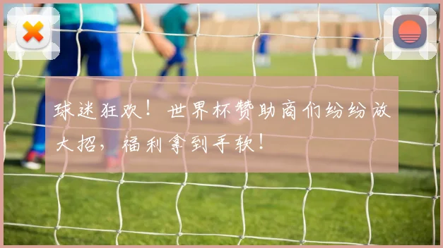 球迷狂欢！世界杯赞助商们纷纷放大招，福利拿到手软！