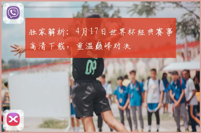独家解析：4月17日世界杯经典赛事高清下载，重温巅峰对决