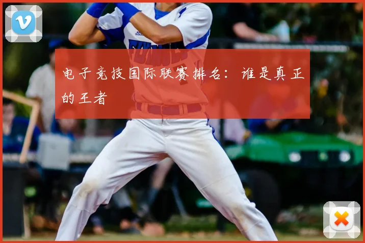 电子竞技国际联赛排名:谁是真正的王者