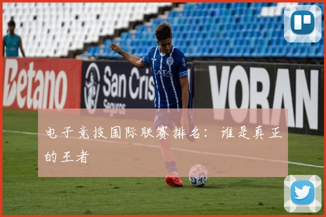 电子竞技国际联赛排名：谁是真正的王者