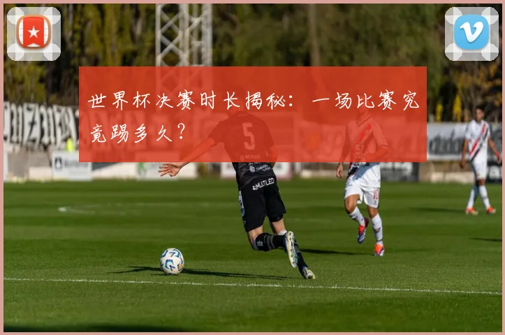 世界杯决赛时长揭秘：一场比赛究竟踢多久？