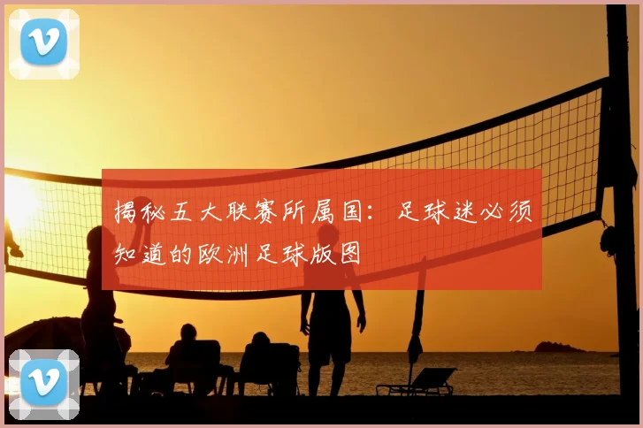 揭秘五大联赛所属国：足球迷必须知道的欧洲足球版图