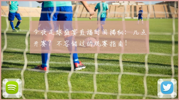 今夜足球盛宴直播时间揭秘：几点开赛？不容错过的观赛指南！