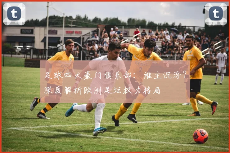 足球四大豪门俱乐部：谁主沉浮？深度解析欧洲足坛权力格局