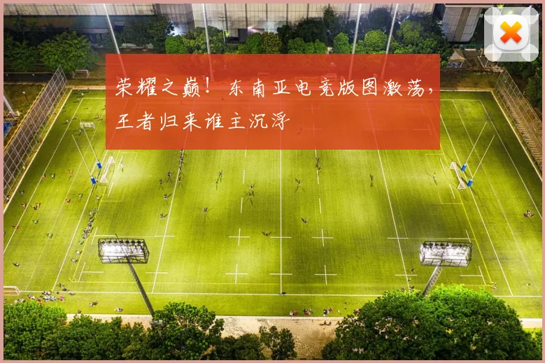 荣耀之巅!东南亚电竞版图激荡,王者归来谁主沉浮