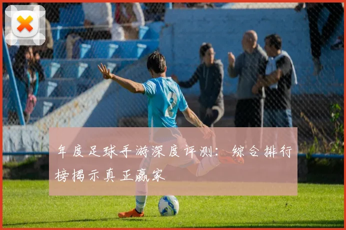 年度足球手游深度评测：综合排行榜揭示真正赢家