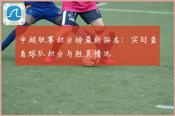 中超联赛积分榜最新排名:实时查看球队积分与胜负情况