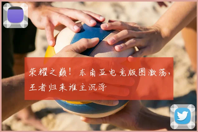 荣耀之巅！东南亚电竞版图激荡，王者归来谁主沉浮