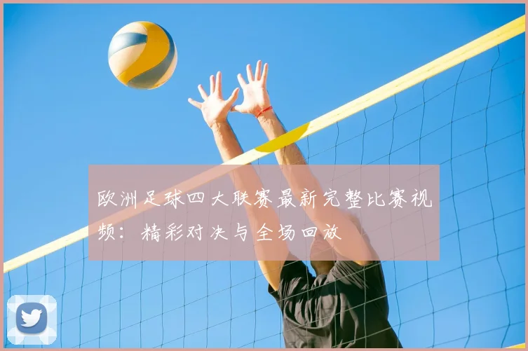 欧洲足球四大联赛最新完整比赛视频：精彩对决与全场回放