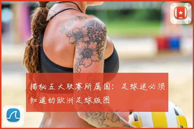 揭秘五大联赛所属国：足球迷必须知道的欧洲足球版图