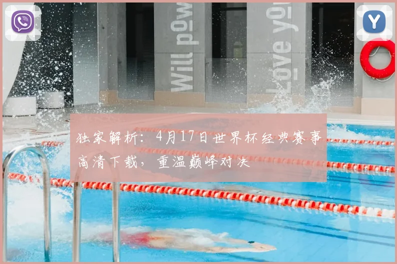 独家解析：4月17日世界杯经典赛事高清下载，重温巅峰对决
