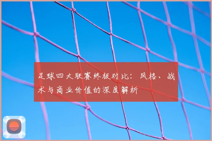 足球四大联赛终极对比：风格、战术与商业价值的深度解析