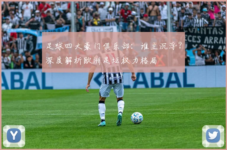 足球四大豪门俱乐部:谁主沉浮?深度解析欧洲足坛权力格局